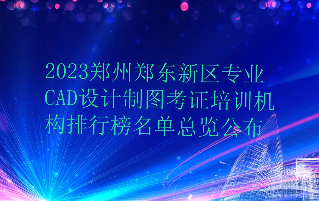 2023郑州郑东新区专业CAD设计制图考证培训机构排行榜名单总览公布