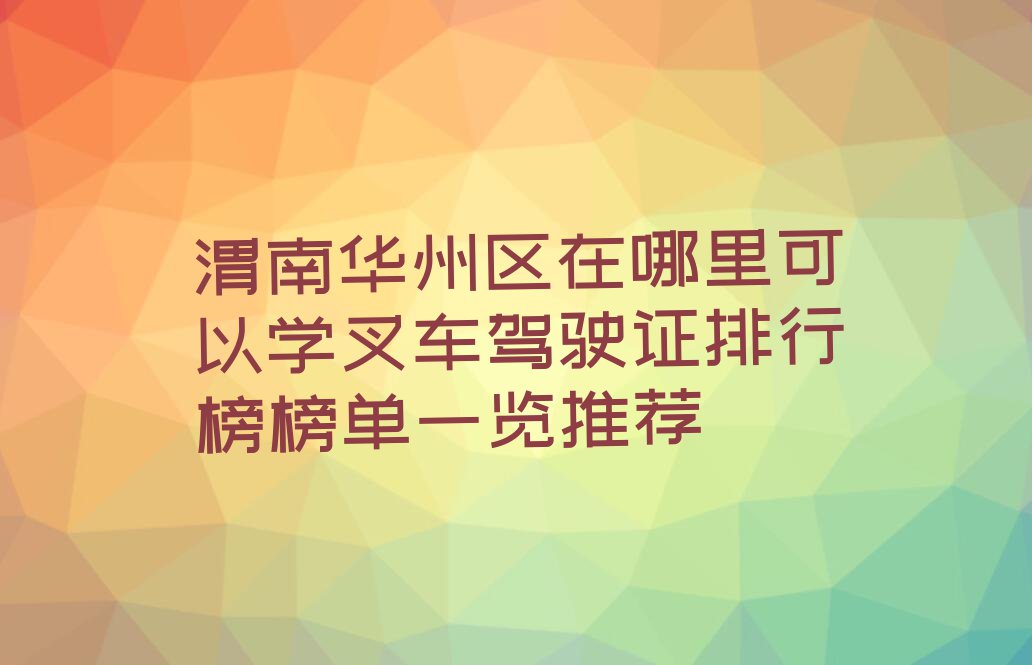 渭南华州区在哪里可以学叉车驾驶证排行榜榜单一览推荐