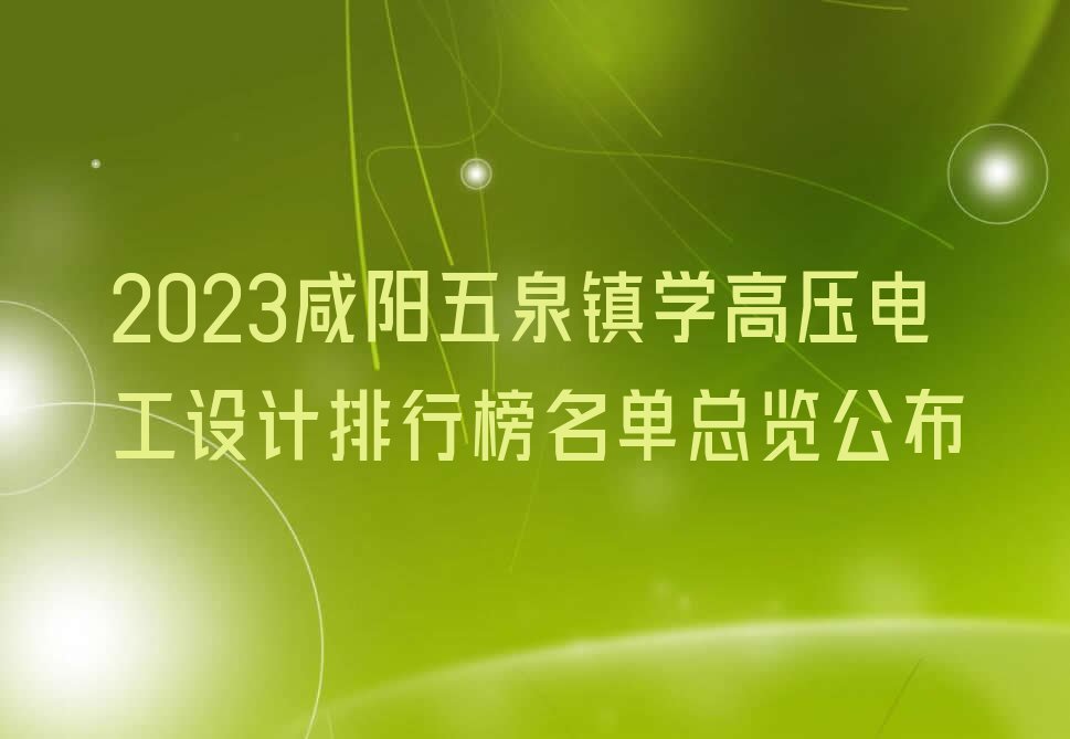 2023咸阳五泉镇学高压电工设计排行榜名单总览公布