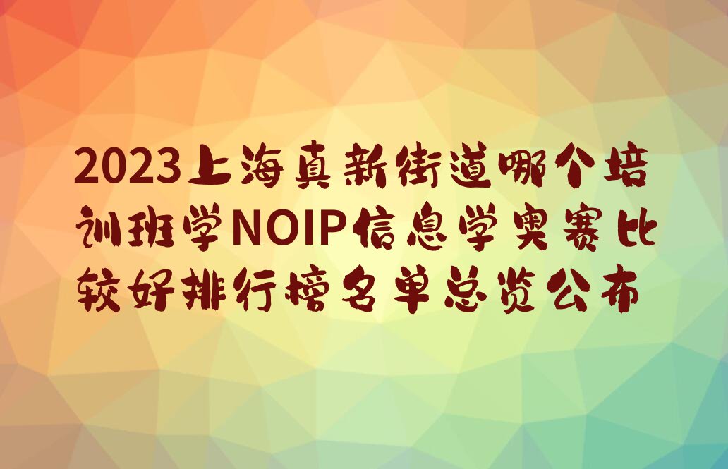 2023上海真新街道哪个培训班学NOIP信息学奥赛比较好排行榜名单总览公布