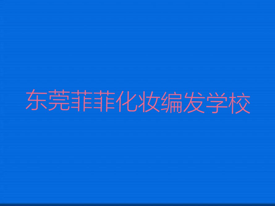 2023年东莞东城菲菲教化妆编发的地方排行榜榜单一览推荐