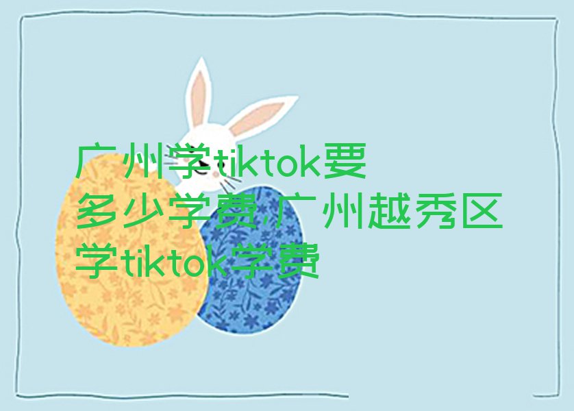 广州学tiktok要多少学费,广州越秀区学tiktok学费