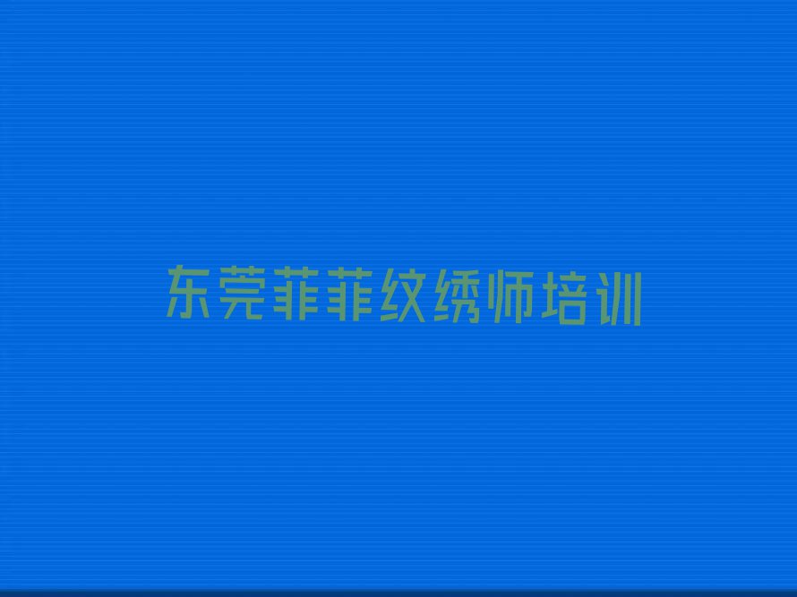 2023东莞学习纹绣师排行榜榜单一览推荐