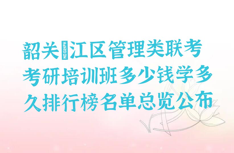 韶关浈江区管理类联考考研培训班多少钱学多久排行榜名单总览公布