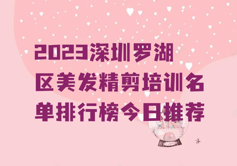 2023深圳罗湖区美发精剪培训名单排行榜今日推荐