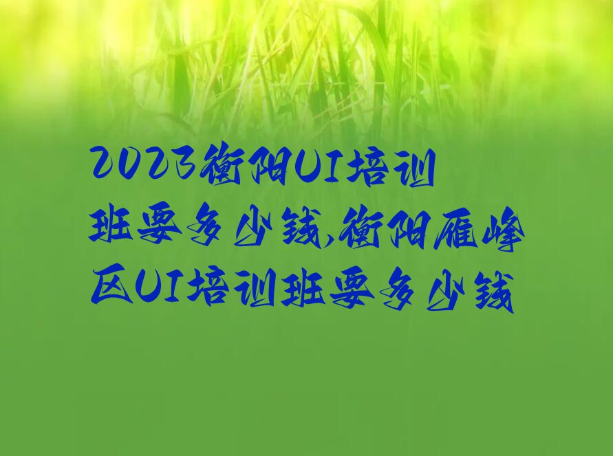 2023衡阳UI培训班要多少钱,衡阳雁峰区UI培训班要多少钱