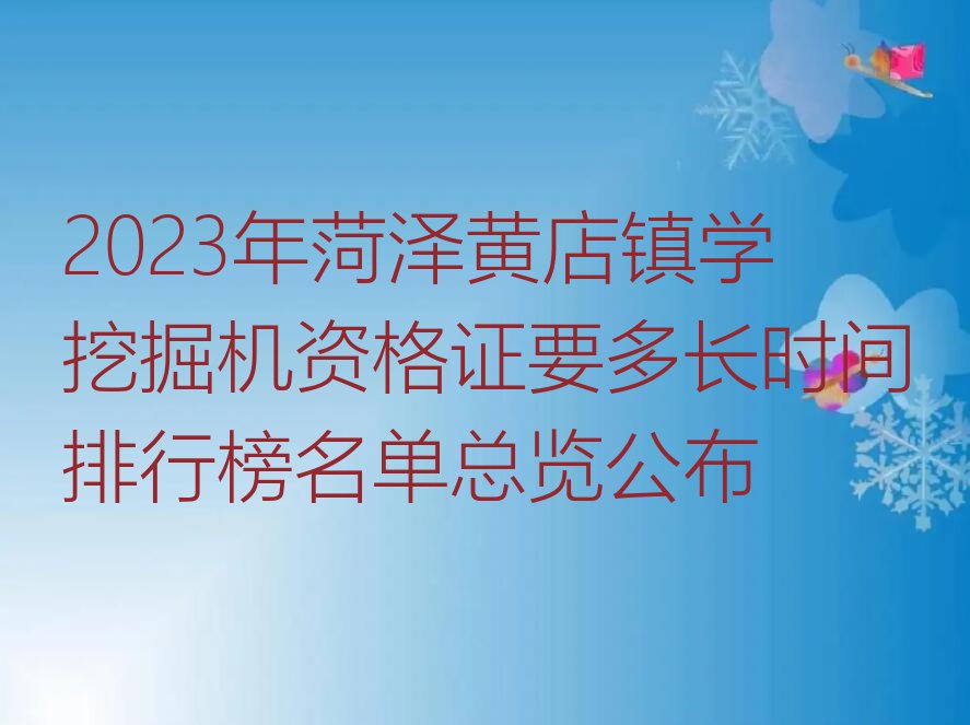 2023年菏泽黄店镇学挖掘机资格证要多长时间排行榜名单总览公布