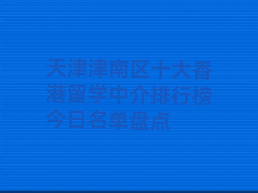 天津津南区十大香港留学中介排行榜今日名单盘点