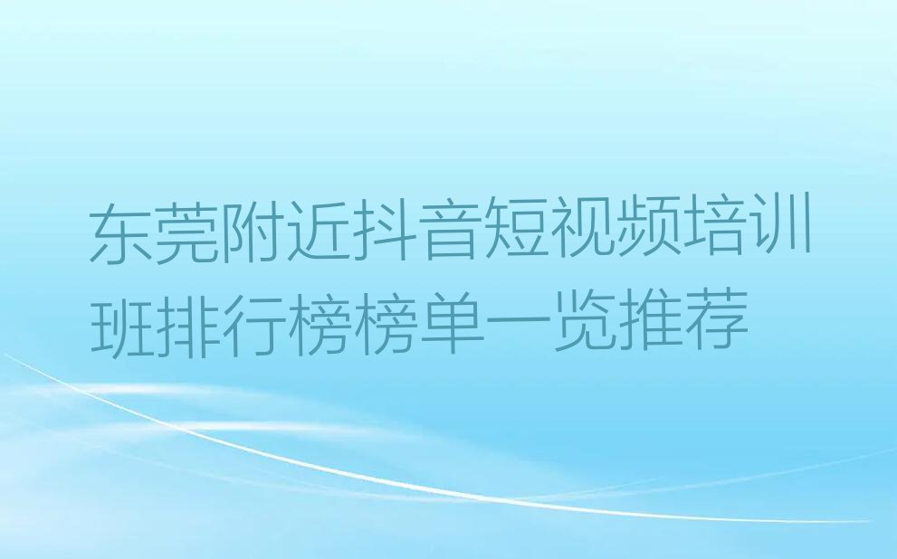 东莞附近抖音短视频培训班排行榜榜单一览推荐