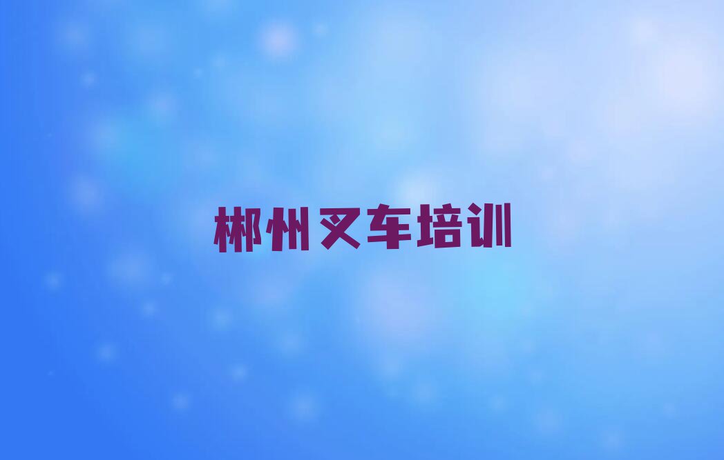 2023年郴州苏仙区专业学叉车驾驶证的学校排行榜榜单一览推荐