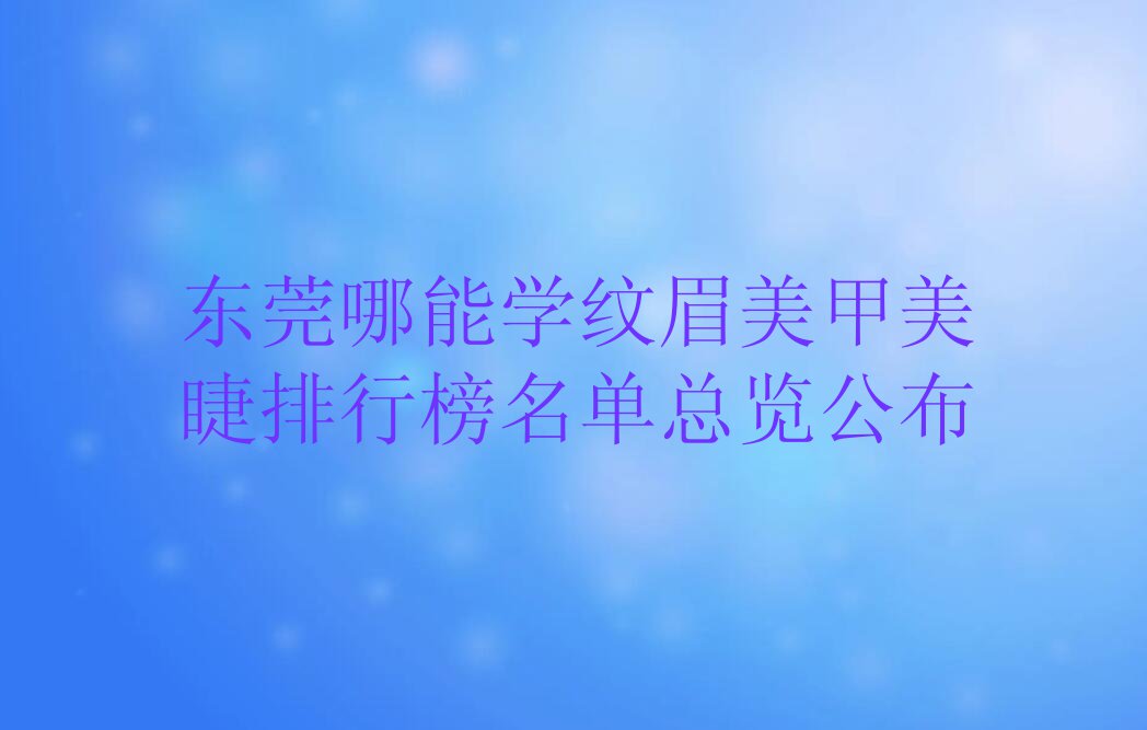 东莞哪能学纹眉美甲美睫排行榜名单总览公布