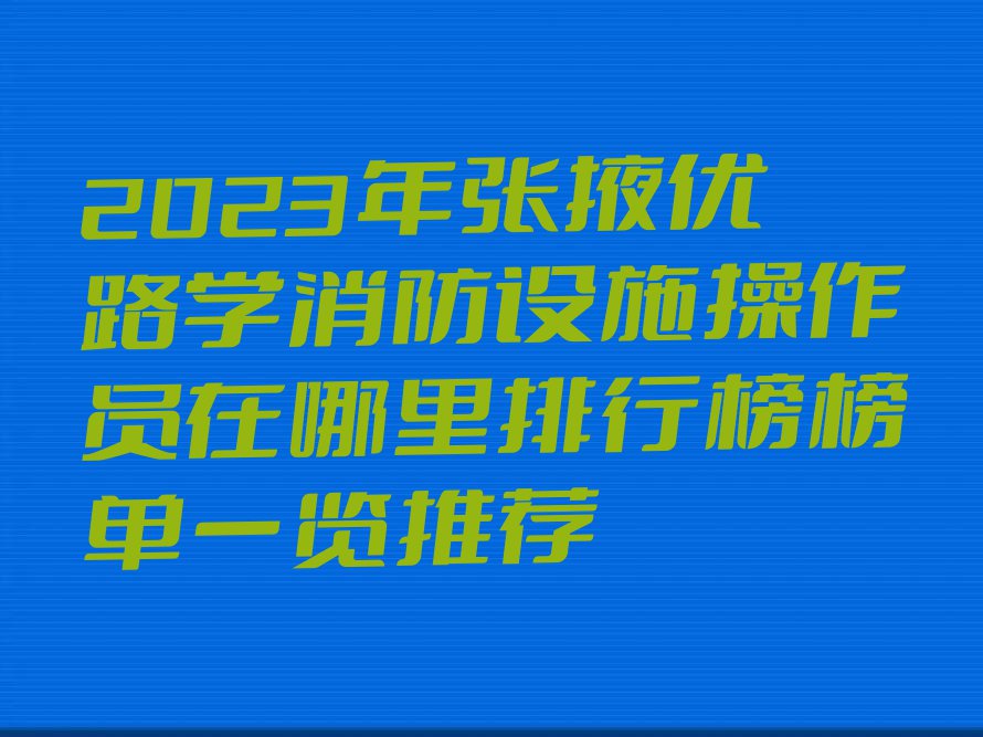 2023年张掖优路学消防设施操作员在哪里排行榜榜单一览推荐