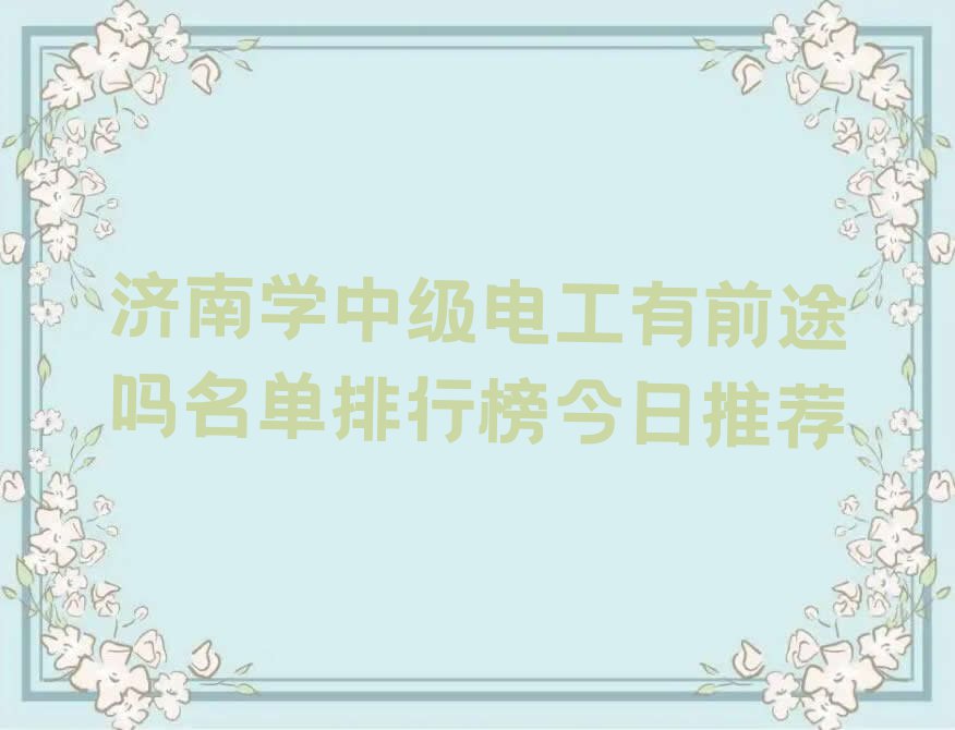 济南学中级电工有前途吗名单排行榜今日推荐