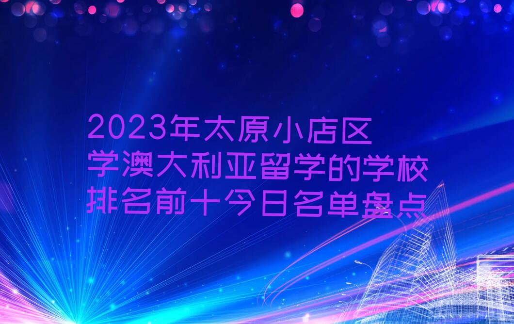 2023年太原小店区学澳大利亚留学的学校排名前十今日名单盘点