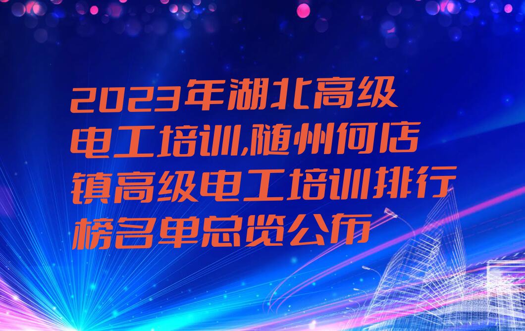 2023年湖北高级电工培训,随州何店镇高级电工培训排行榜名单总览公布