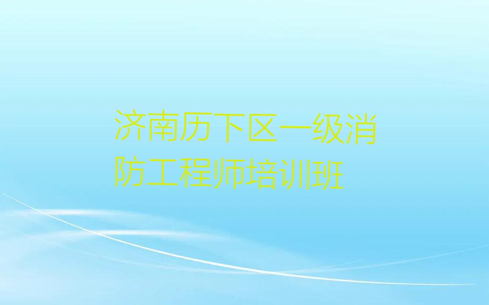 2023年济南历下区学一级消防工程师去哪里好排行榜名单总览公布