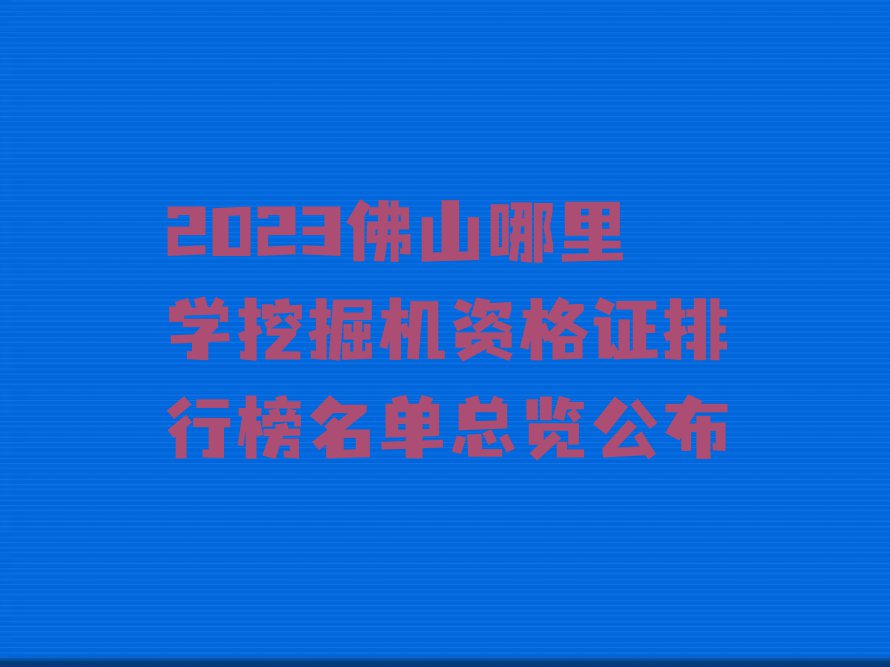 2023佛山哪里学挖掘机资格证排行榜名单总览公布