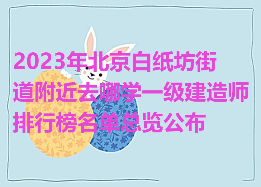 2023年北京白纸坊街道附近去哪学一级建造师排行榜名单总览公布