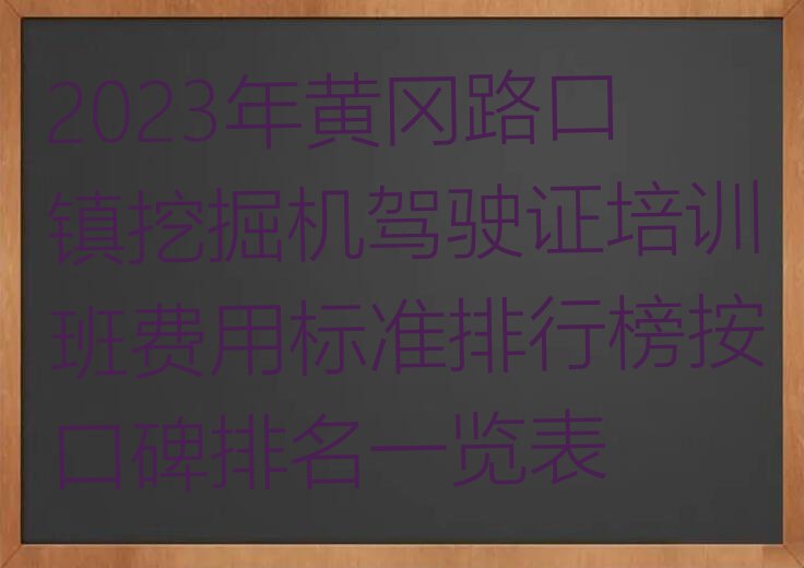 2023年黄冈路口镇挖掘机驾驶证培训班费用标准排行榜按口碑排名一览表