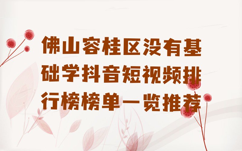 佛山容桂区没有基础学抖音短视频排行榜榜单一览推荐