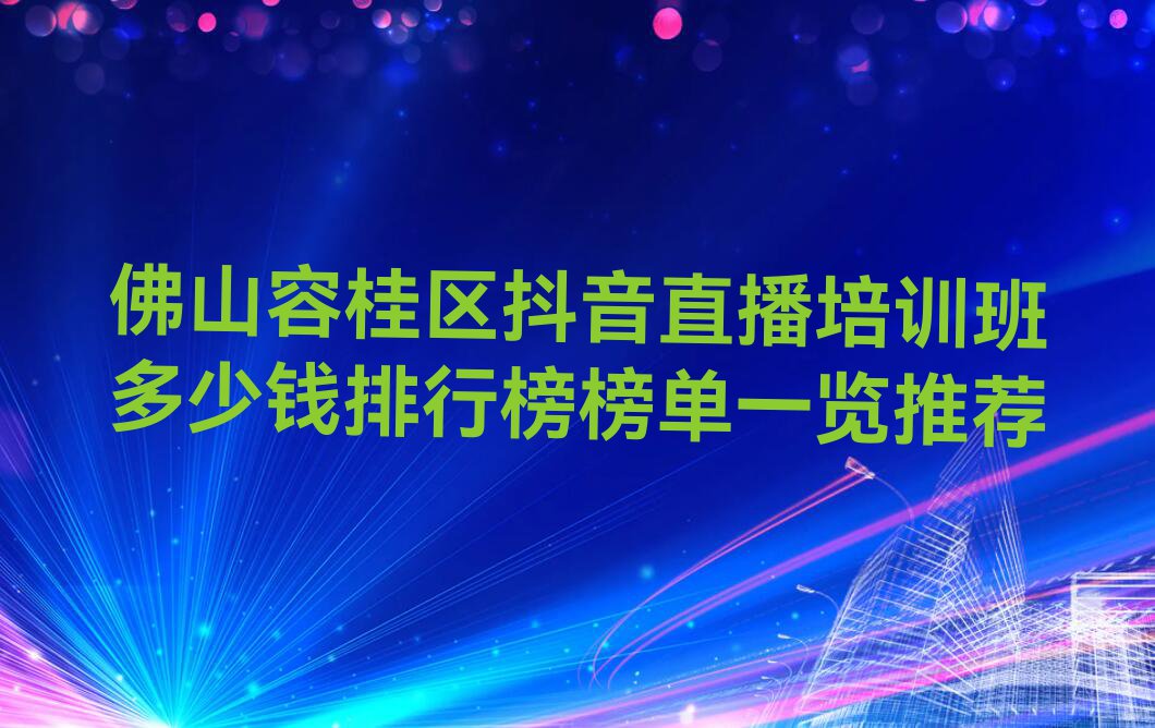 佛山容桂区抖音直播培训班多少钱排行榜榜单一览推荐