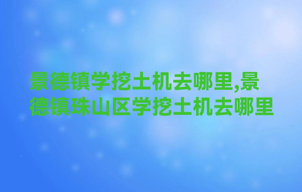 景德镇学挖土机去哪里,景德镇珠山区学挖土机去哪里