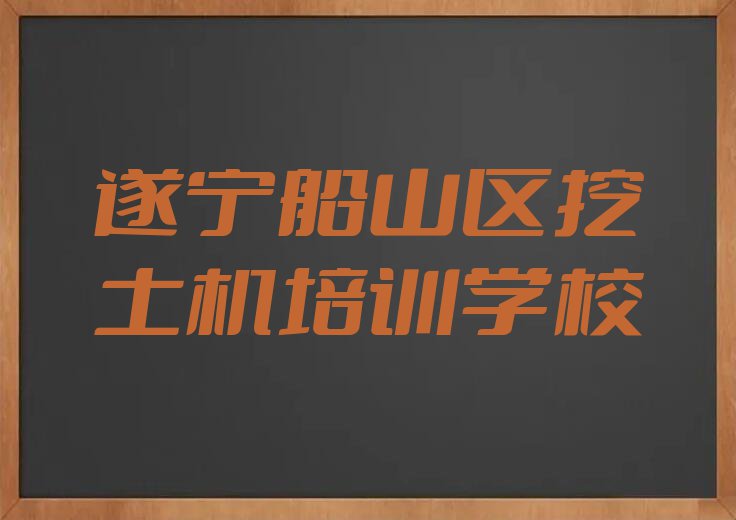 2023年遂宁船山区什么挖土机培训学校好排行榜名单总览公布