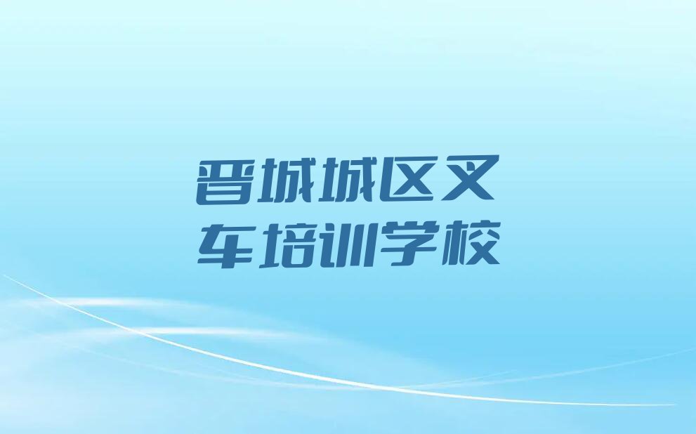 报个晋城叉车培训学校多少钱排行榜名单总览公布