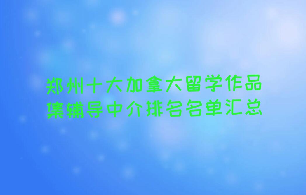 郑州十大加拿大留学作品集辅导中介排名名单汇总