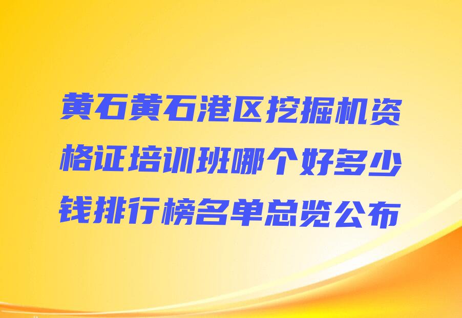 黄石黄石港区挖掘机资格证培训班哪个好多少钱排行榜名单总览公布