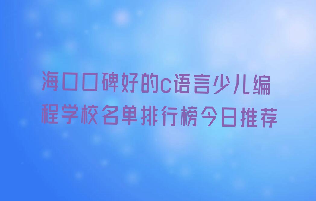 海口口碑好的c语言少儿编程学校名单排行榜今日推荐