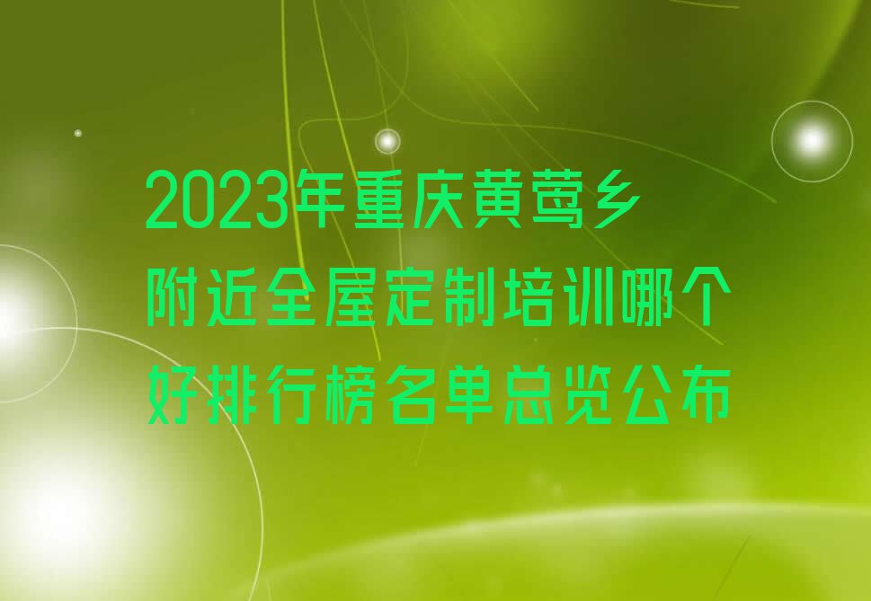 2023年重庆黄莺乡附近全屋定制培训哪个好排行榜名单总览公布