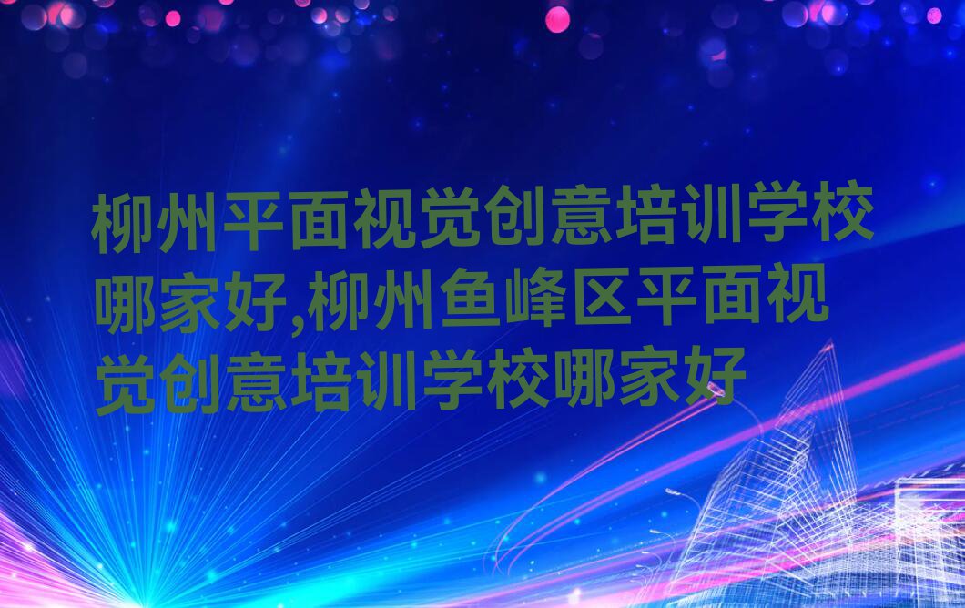 柳州平面视觉创意培训学校哪家好,柳州鱼峰区平面视觉创意培训学校哪家好