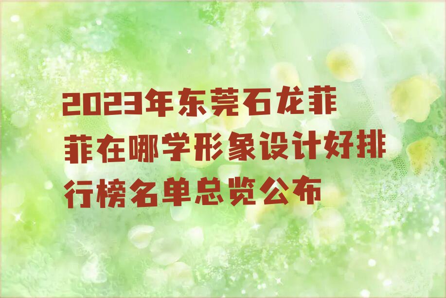 2023年东莞石龙菲菲在哪学形象设计好排行榜名单总览公布