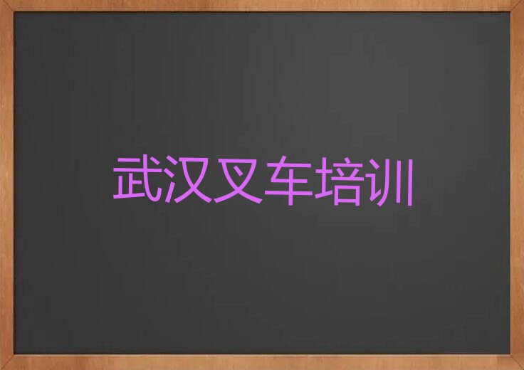 2023武汉唐家墩街叉车专业培训排行榜名单总览公布