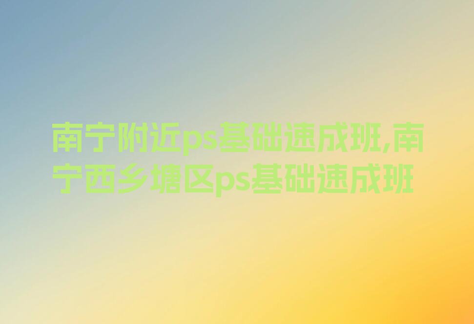 南宁附近ps基础速成班,南宁西乡塘区ps基础速成班