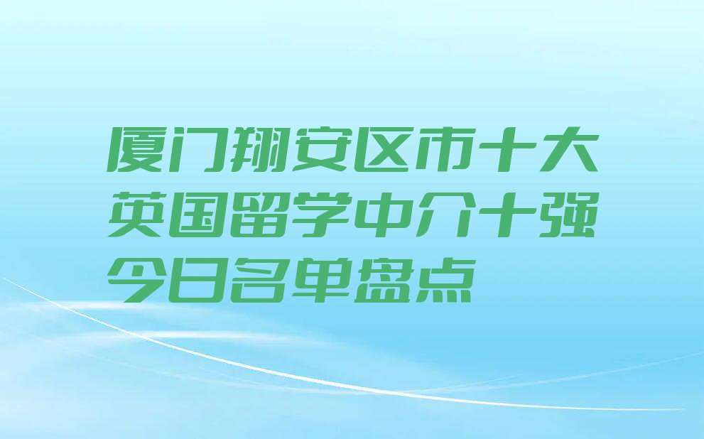 厦门翔安区市十大英国留学中介十强今日名单盘点