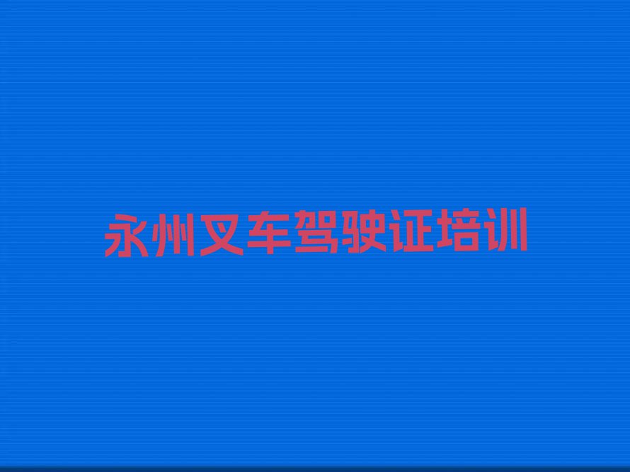 2023年永州冷水滩区叉车驾驶证专业培训学校排行榜名单总览公布