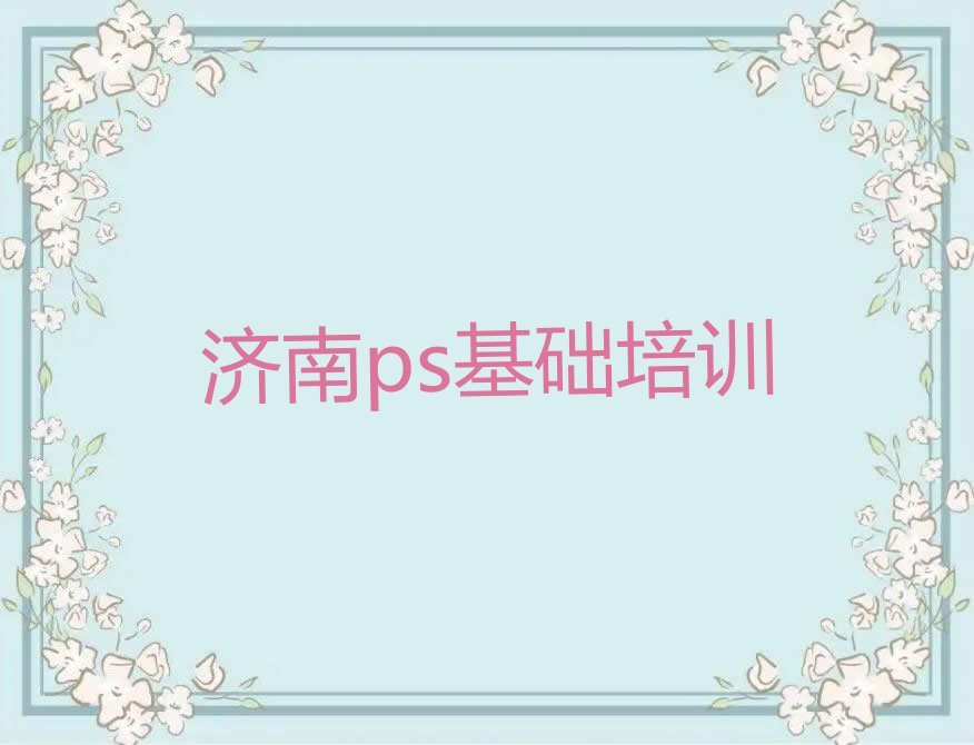 2023年济南长清区学ps基础去哪个学校排行榜榜单一览推荐