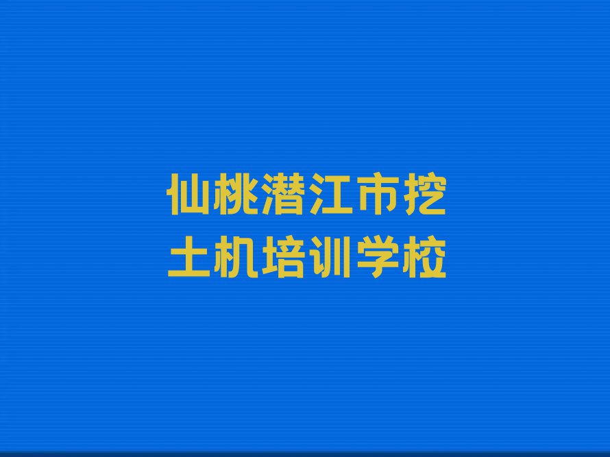 湖北挖土机培训班,仙桃浩口镇挖土机培训班排行榜名单总览公布