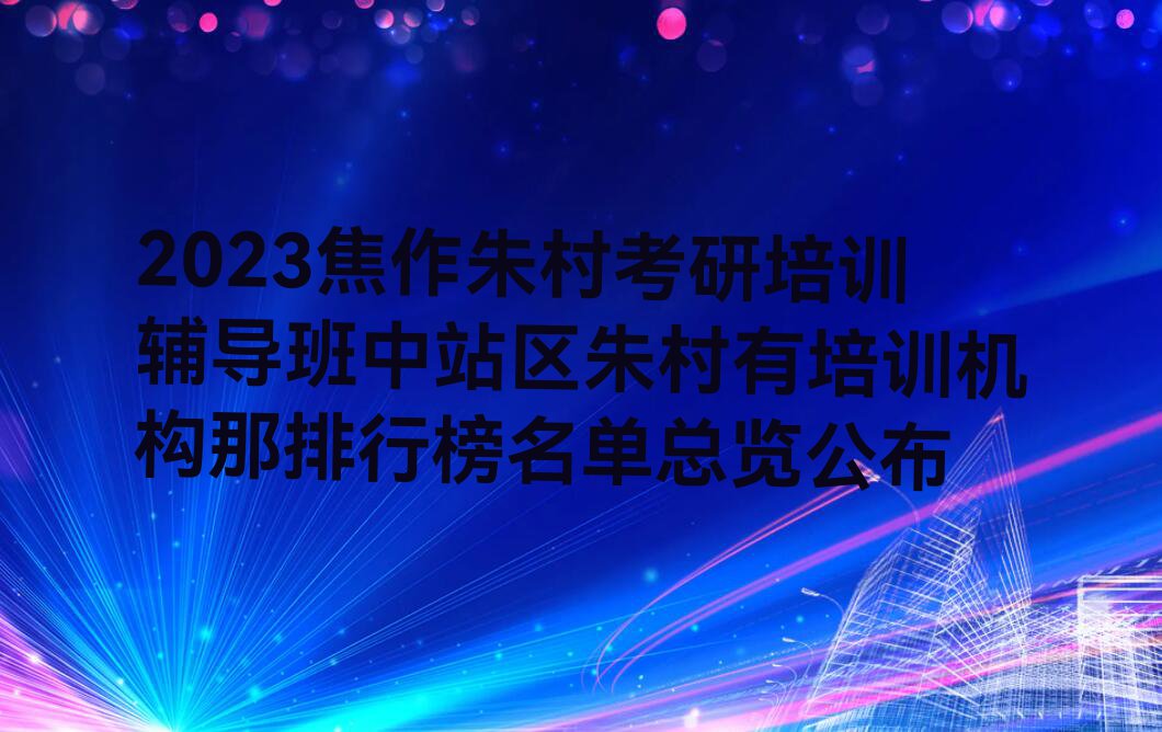 2023焦作朱村考研培训辅导班中站区朱村有培训机构那排行榜名单总览公布