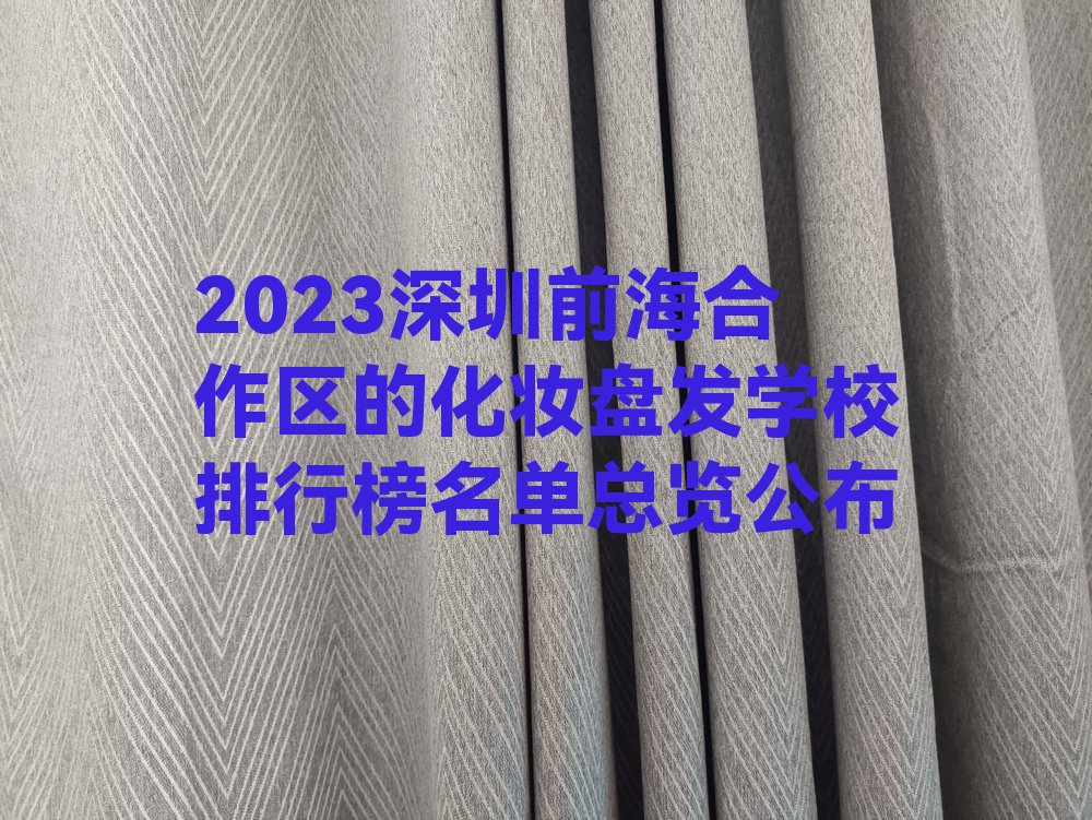 2023深圳前海合作区的化妆盘发学校排行榜名单总览公布