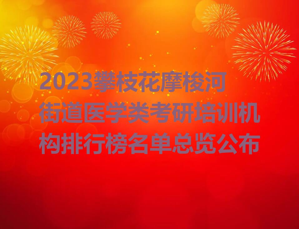 2023攀枝花摩梭河街道医学类考研培训机构排行榜名单总览公布