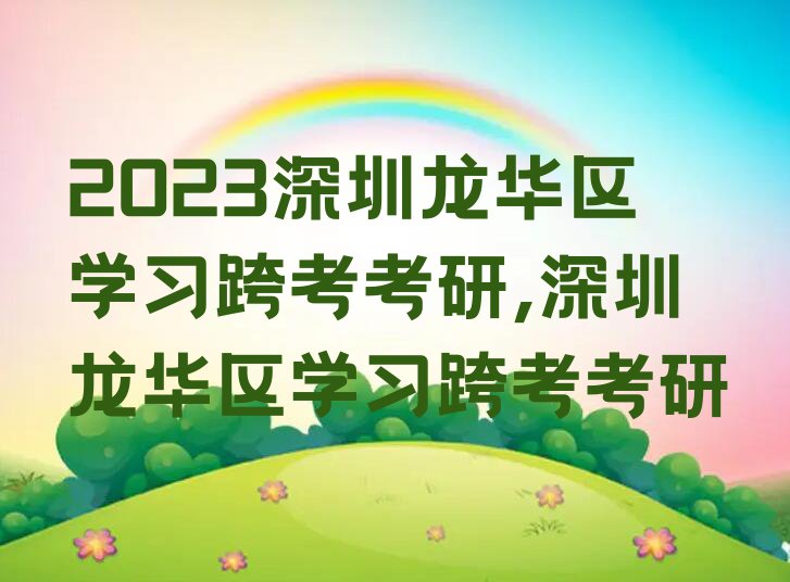 2023深圳龙华区学习跨考考研,深圳龙华区学习跨考考研