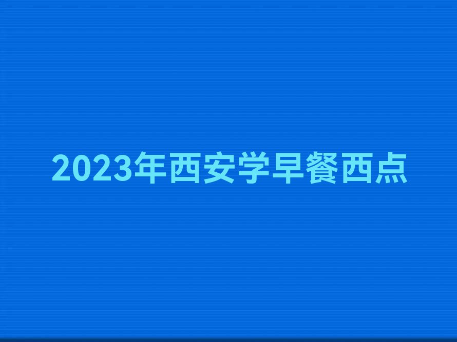 2023年西安学早餐西点