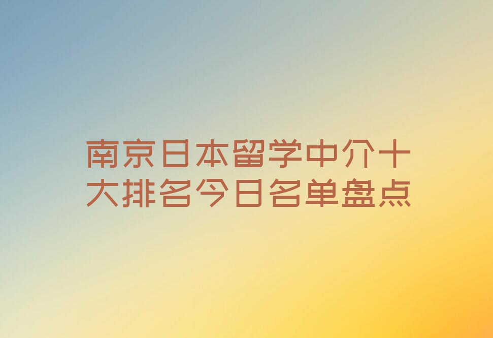 南京日本留学中介十大排名今日名单盘点