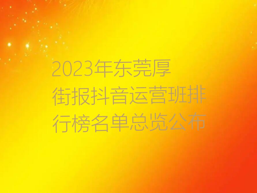 2023年东莞厚街报抖音运营班排行榜名单总览公布