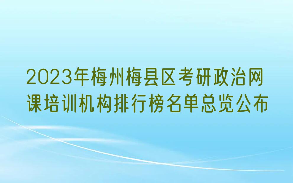 2023年梅州梅县区考研政治网课培训机构排行榜名单总览公布