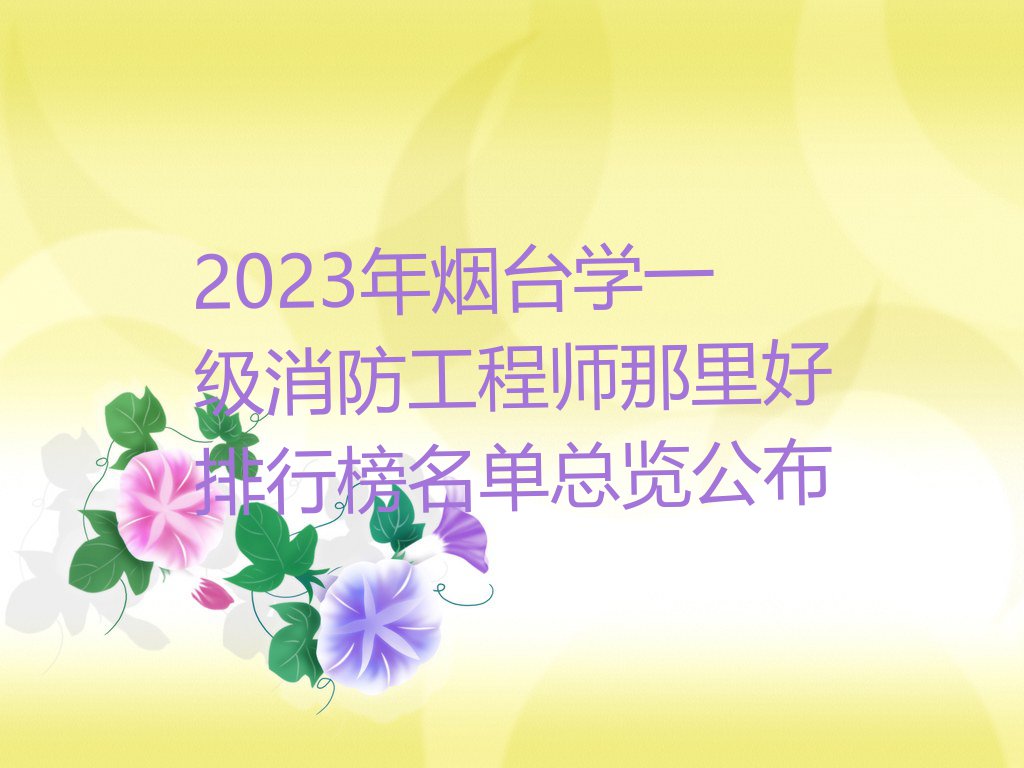 2023年烟台学一级消防工程师那里好排行榜名单总览公布