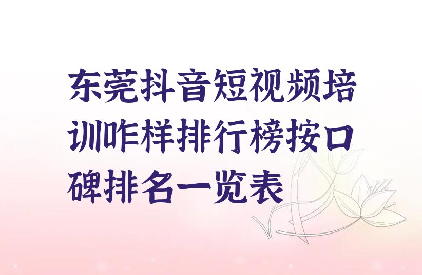 东莞抖音短视频培训咋样排行榜按口碑排名一览表